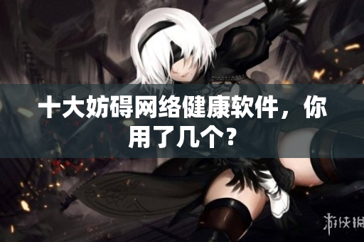十大妨碍网络健康软件，你用了几个？