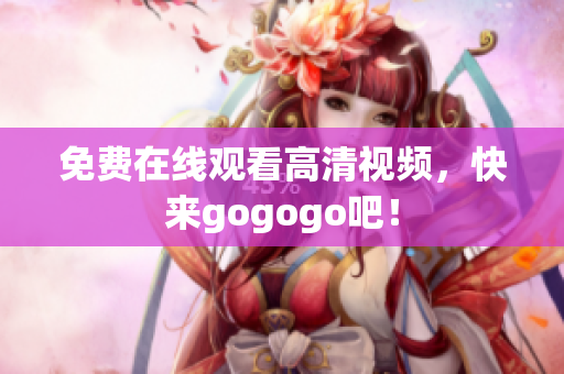 免费在线观看高清视频，快来gogogo吧！