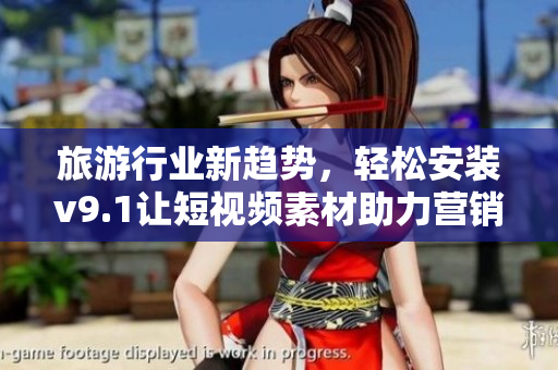 旅游行业新趋势，轻松安装v9.1让短视频素材助力营销