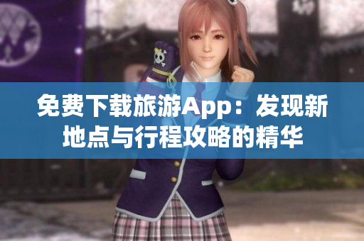 免费下载旅游App：发现新地点与行程攻略的精华