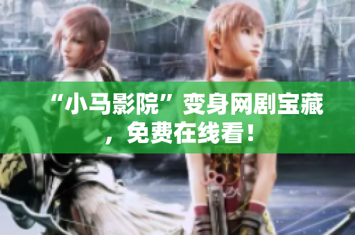 “小马影院”变身网剧宝藏，免费在线看！