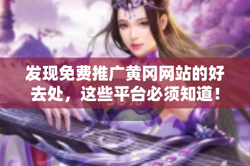 发现免费推广黄冈网站的好去处，这些平台必须知道！
