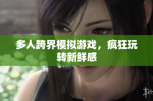 多人跨界模拟游戏，疯狂玩转新鲜感