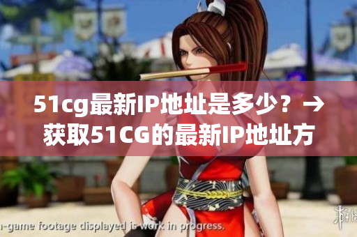 51cg最新IP地址是多少？→获取51CG的最新IP地址方法