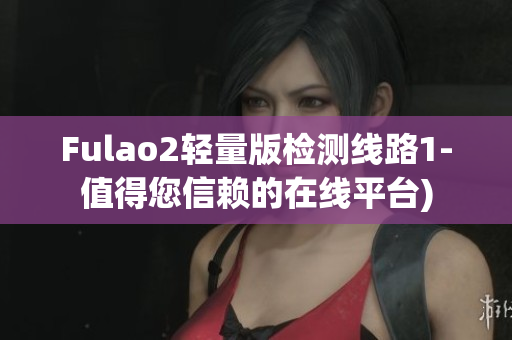Fulao2轻量版检测线路1-值得您信赖的在线平台)