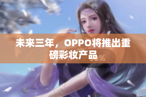未来三年，OPPO将推出重磅彩妆产品