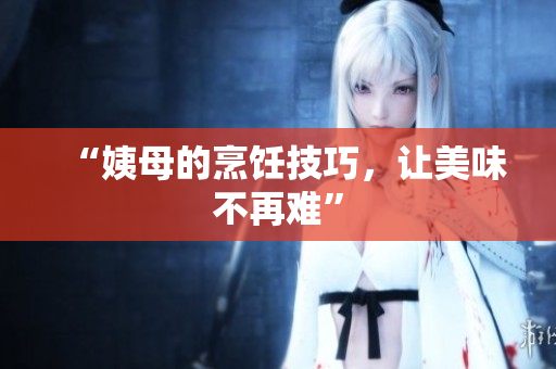 “姨母的烹饪技巧，让美味不再难”