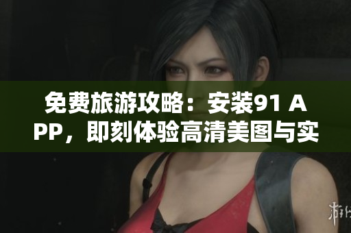 免费旅游攻略：安装91 APP，即刻体验高清美图与实时路线规划