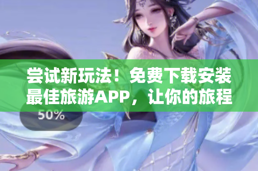 尝试新玩法！免费下载安装最佳旅游APP，让你的旅程更畅快~