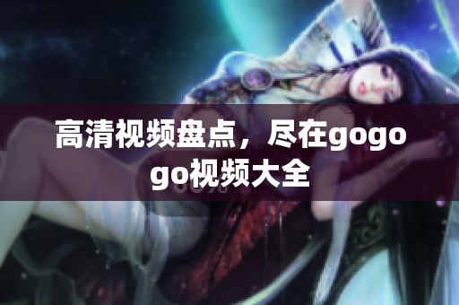 高清视频盘点，尽在gogogo视频大全
