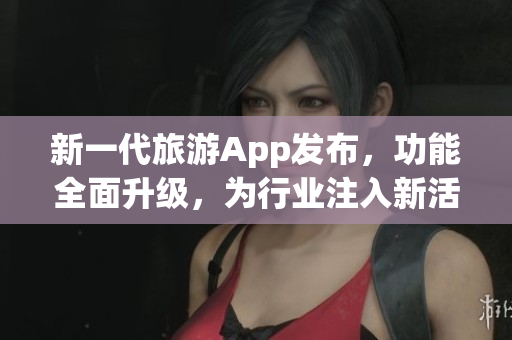新一代旅游App发布，功能全面升级，为行业注入新活力