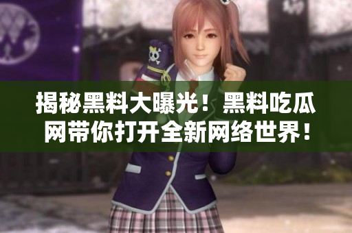揭秘黑料大曝光！黑料吃瓜网带你打开全新网络世界！