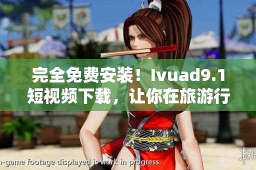 完全免费安装！Ivuad9.1短视频下载，让你在旅游行业留下美好瞬间