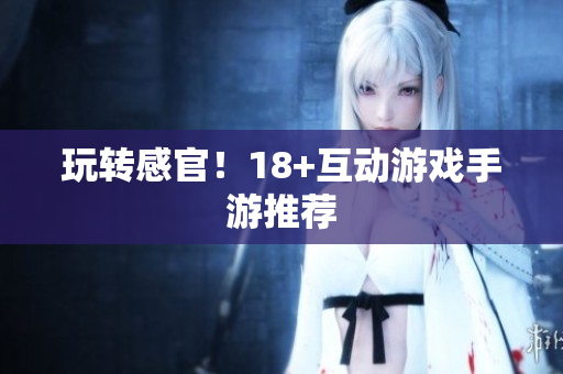 玩转感官！18+互动游戏手游推荐