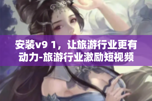 安装v9 1，让旅游行业更有动力-旅游行业激励短视频素材