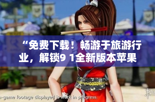 “免费下载！畅游于旅游行业，解锁9 1全新版本苹果应用”