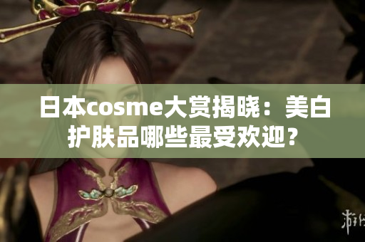 日本cosme大赏揭晓：美白护肤品哪些最受欢迎？