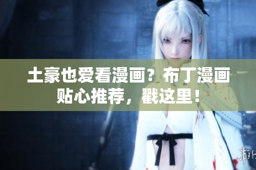 土豪也爱看漫画？布丁漫画贴心推荐，戳这里！