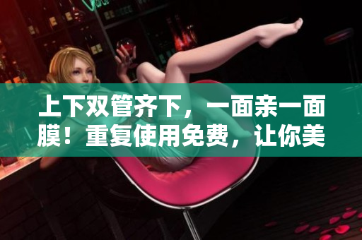 上下双管齐下，一面亲一面膜！重复使用免费，让你美美哒！