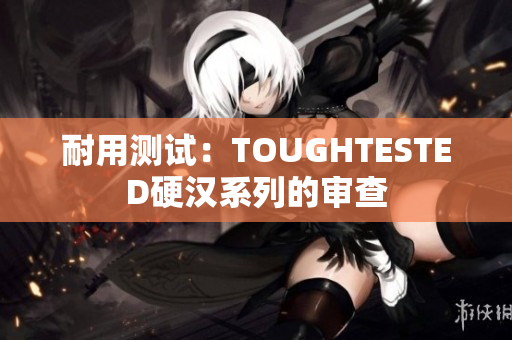 耐用测试：TOUGHTESTED硬汉系列的审查