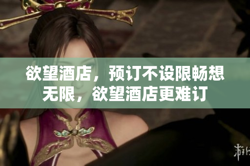 欲望酒店，预订不设限畅想无限，欲望酒店更难订