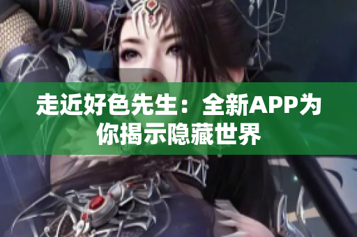 走近好色先生：全新APP为你揭示隐藏世界