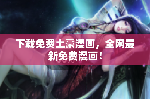 下载免费土豪漫画，全网最新免费漫画！