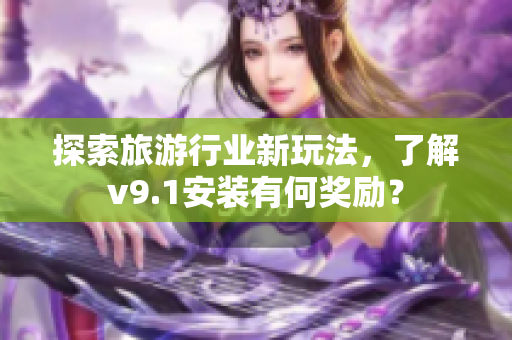探索旅游行业新玩法，了解v9.1安装有何奖励？