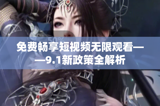 免费畅享短视频无限观看——9.1新政策全解析
