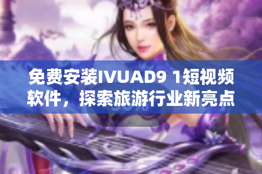 免费安装IVUAD9 1短视频软件，探索旅游行业新亮点