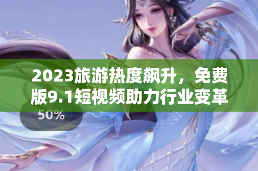 2023旅游热度飙升，免费版9.1短视频助力行业变革