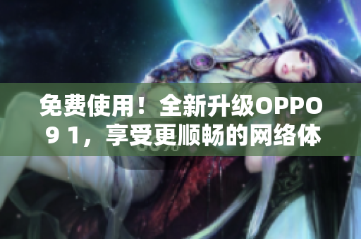 免费使用！全新升级OPPO 9 1，享受更顺畅的网络体验
