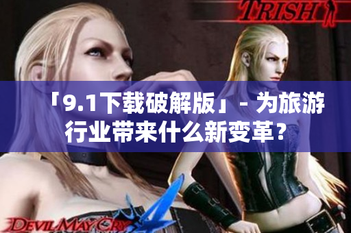 「9.1下载破解版」- 为旅游行业带来什么新变革？