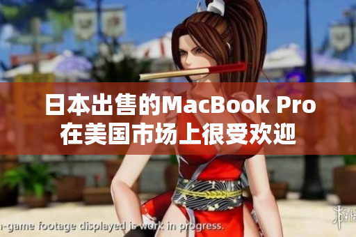 日本出售的MacBook Pro在美国市场上很受欢迎