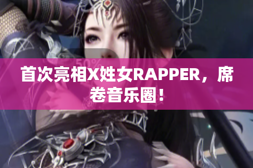 首次亮相X姓女RAPPER，席卷音乐圈！