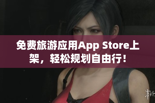 免费旅游应用App Store上架，轻松规划自由行！