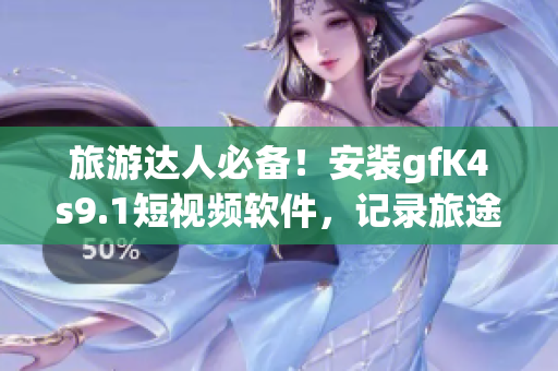 旅游达人必备！安装gfK4s9.1短视频软件，记录旅途中的美好瞬间