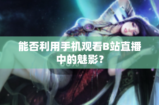 能否利用手机观看B站直播中的魅影？