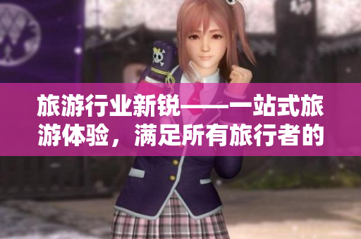 旅游行业新锐——一站式旅游体验，满足所有旅行者的需求