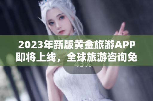 2023年新版黄金旅游APP即将上线，全球旅游咨询免费获取!
