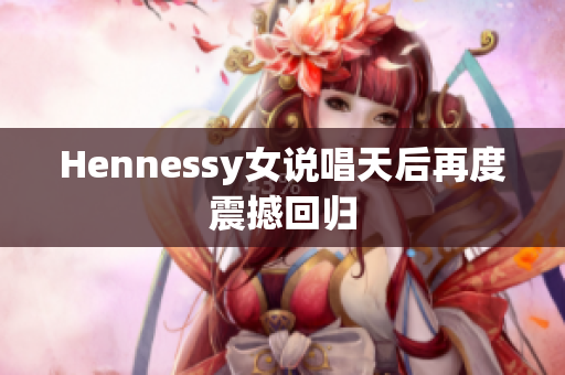 Hennessy女说唱天后再度震撼回归