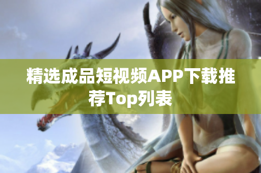 精选成品短视频APP下载推荐Top列表