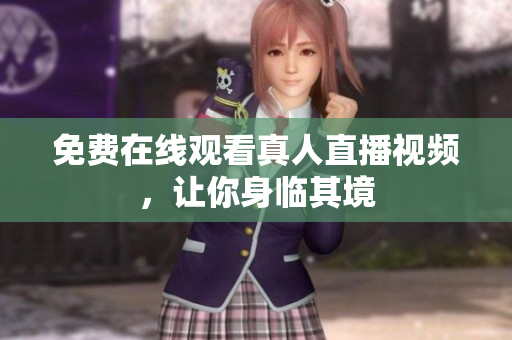 免费在线观看真人直播视频，让你身临其境