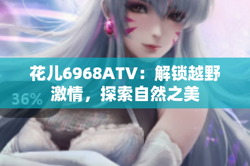 花儿6968ATV：解锁越野激情，探索自然之美