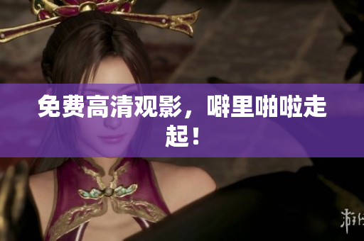 免费高清观影，噼里啪啦走起！
