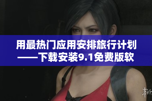 用最热门应用安排旅行计划——下载安装9.1免费版软件