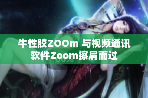 牛性胶ZOOm 与视频通讯软件Zoom擦肩而过
