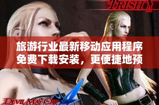 旅游行业最新移动应用程序免费下载安装，更便捷地预订旅游行程。