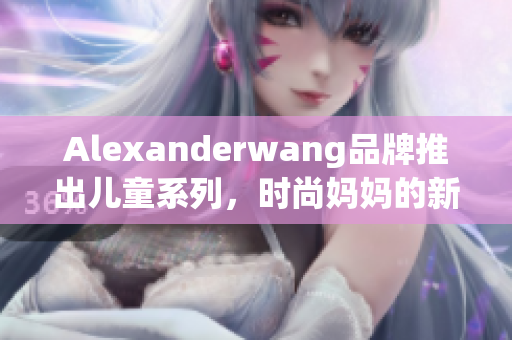 Alexanderwang品牌推出儿童系列，时尚妈妈的新选择