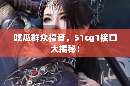 吃瓜群众福音，51cg1接口大揭秘！